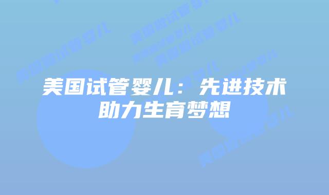 美国试管婴儿：先进技术助力生育梦想