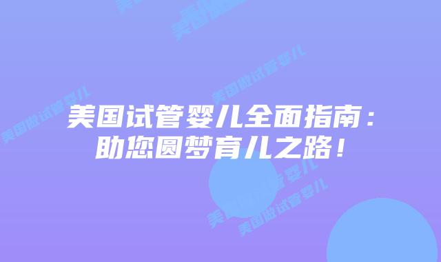 美国试管婴儿全面指南：助您圆梦育儿之路！