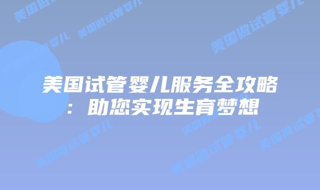 美国试管婴儿服务全攻略：助您实现生育梦想
