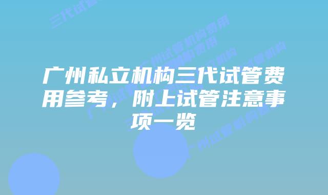 广州私立机构三代试管费用参考,附上试管注意事项一览