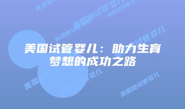 美国试管婴儿：助力生育梦想的成功之路