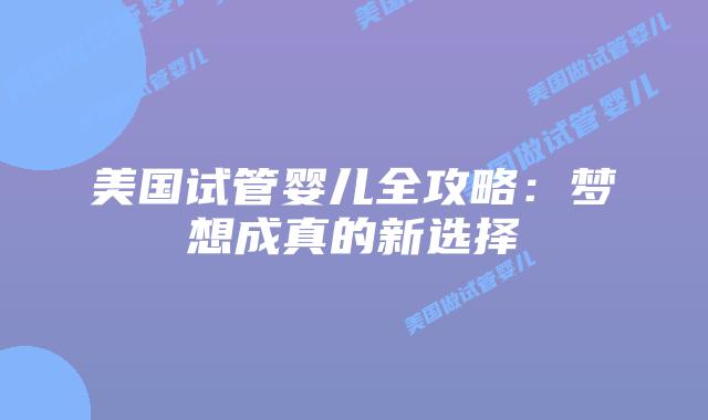 美国试管婴儿全攻略：梦想成真的新选择