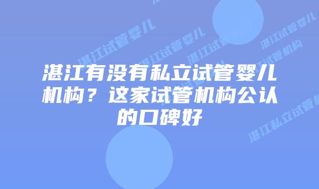 湛江有没有私立试管婴儿机构?这家试管机构公认的口碑好