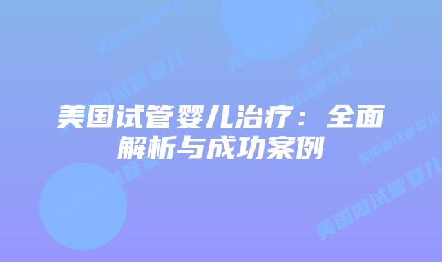美国试管婴儿治疗:全面解析与成功案例