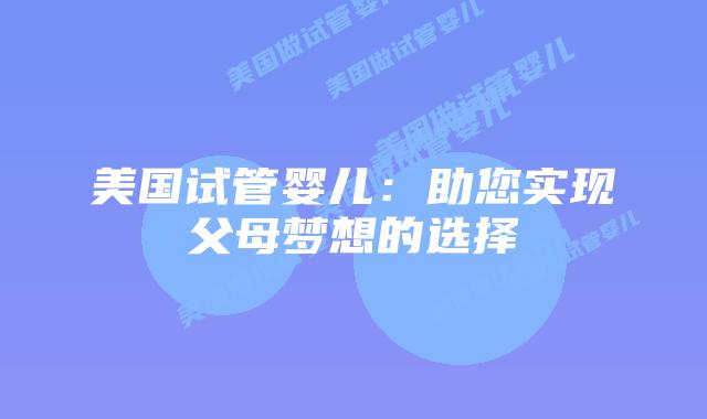 美国试管婴儿：助您实现父母梦想的选择