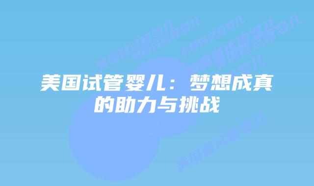 美国试管婴儿：梦想成真的助力与挑战