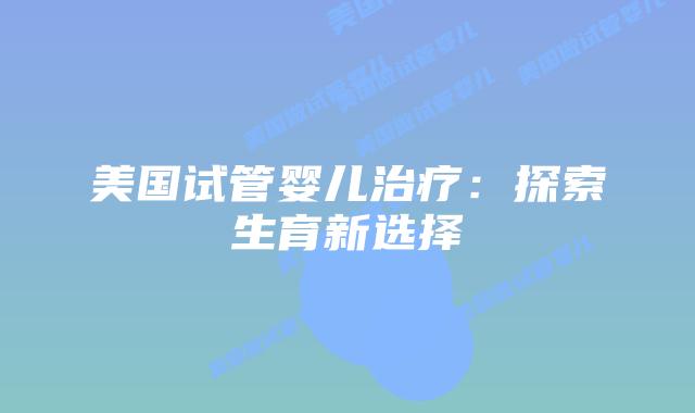 美国试管婴儿治疗：探索生育新选择