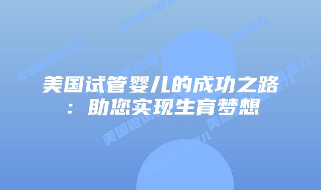 美国试管婴儿的成功之路：助您实现生育梦想