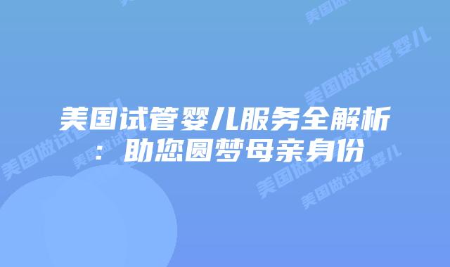 美国试管婴儿服务全解析：助您圆梦母亲身份