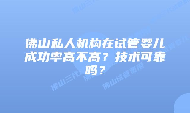 佛山私人机构在试管婴儿成功率高不高?技术可靠吗?