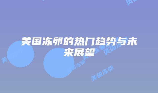 美国冻卵的热门趋势与未来展望