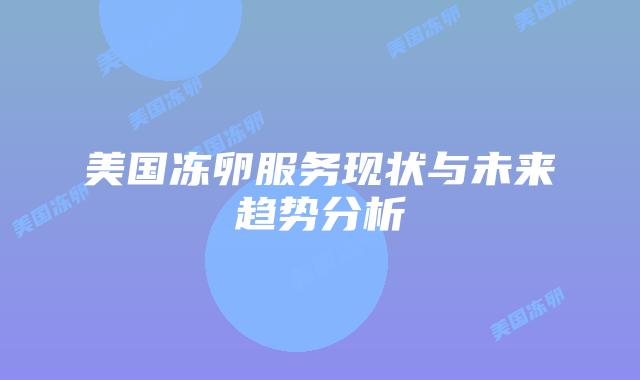 美国冻卵服务现状与未来趋势分析