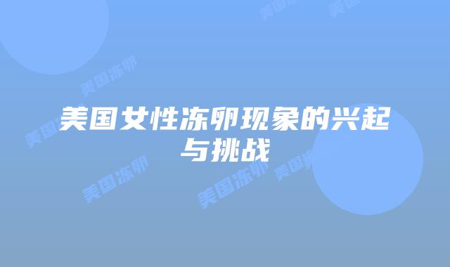 美国女性冻卵现象的兴起与挑战