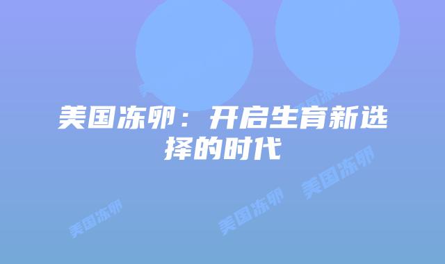 美国冻卵：开启生育新选择的时代