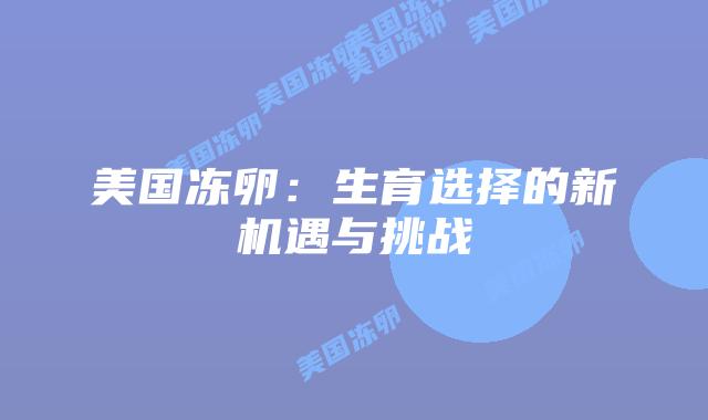 美国冻卵：生育选择的新机遇与挑战
