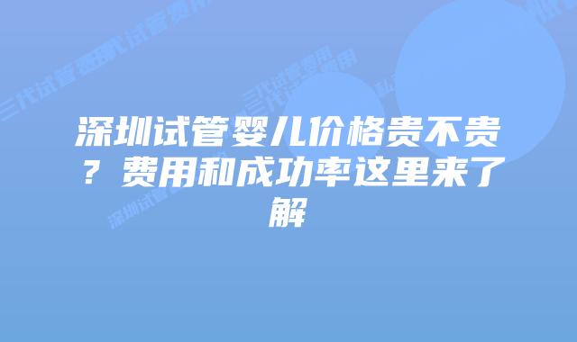 深圳试管婴儿价格贵不贵?费用和成功率这里来了解