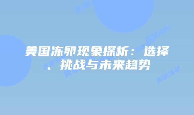 美国冻卵现象探析：选择、挑战与未来趋势