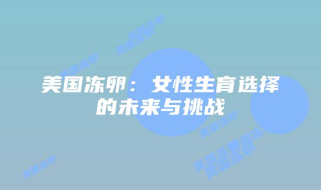 美国冻卵：女性生育选择的未来与挑战