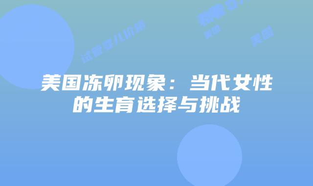 美国冻卵现象：当代女性的生育选择与挑战