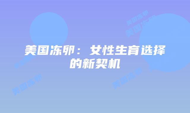 美国冻卵：女性生育选择的新契机