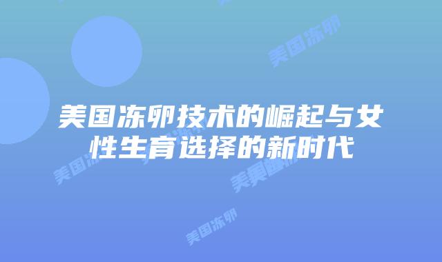 美国冻卵技术的崛起与女性生育选择的新时代