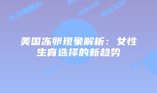 美国冻卵现象解析：女性生育选择的新趋势