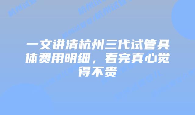 一文讲清杭州三代试管具体费用明细，看完真心觉得不贵