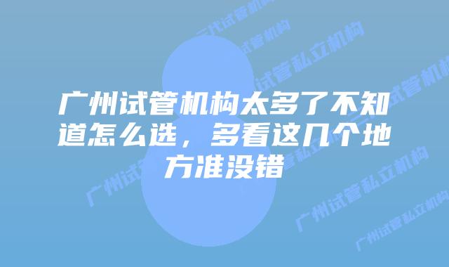 广州试管机构太多了不知道怎么选，多看这几个地方准没错