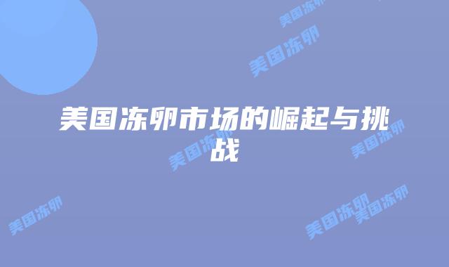 美国冻卵市场的崛起与挑战