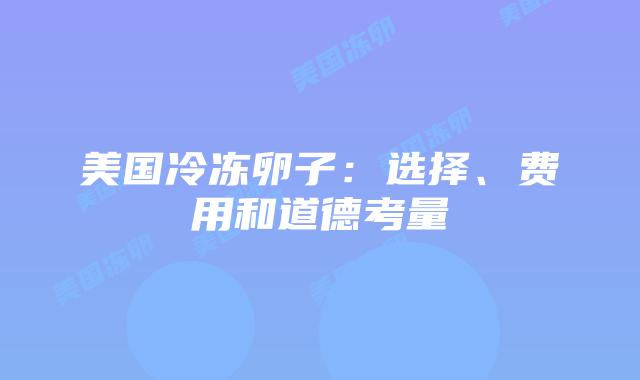 美国冷冻卵子：选择、费用和道德考量