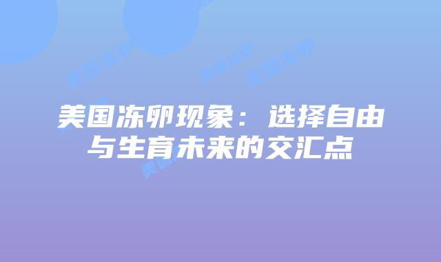 美国冻卵现象：选择自由与生育未来的交汇点