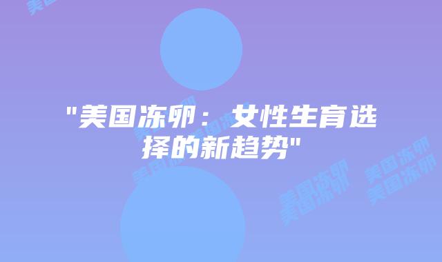 “美国冻卵：女性生育选择的新趋势”