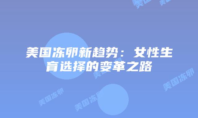 美国冻卵新趋势：女性生育选择的变革之路