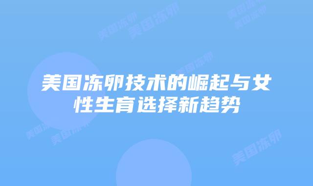 美国冻卵技术的崛起与女性生育选择新趋势