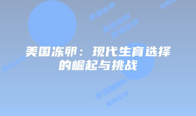 美国冻卵：现代生育选择的崛起与挑战