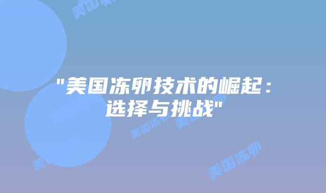 “美国冻卵技术的崛起：选择与挑战”