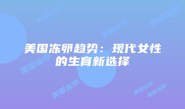 美国冻卵趋势：现代女性的生育新选择