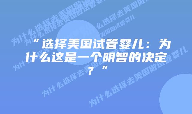“选择美国试管婴儿：为什么这是一个明智的决定？”