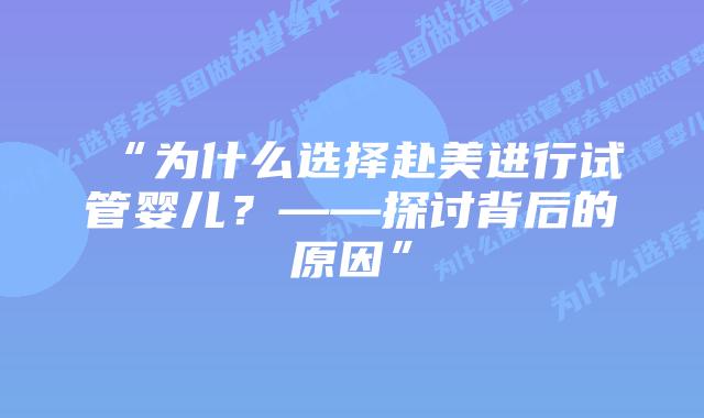 “为什么选择赴美进行试管婴儿？——探讨背后的原因”