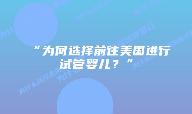 “为何选择前往美国进行试管婴儿？”