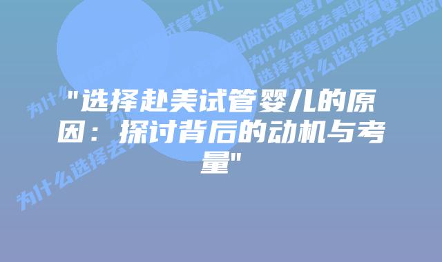 “选择赴美试管婴儿的原因：探讨背后的动机与考量”
