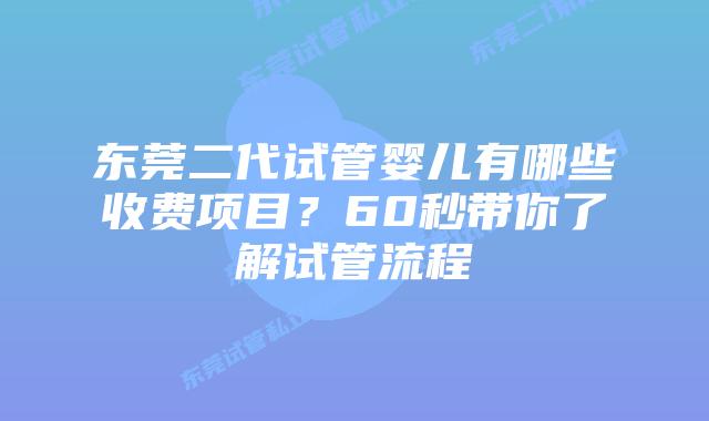 东莞二代试管婴儿有哪些收费项目？60秒带你了解试管流程