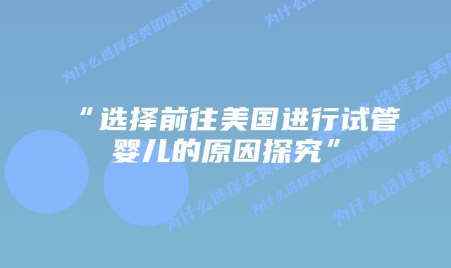 “选择前往美国进行试管婴儿的原因探究”