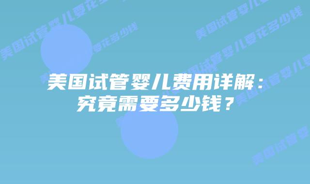 美国试管婴儿费用详解：究竟需要多少钱？