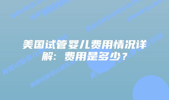 美国试管婴儿费用情况详解: 费用是多少？