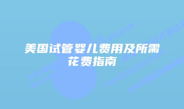 美国试管婴儿费用及所需花费指南