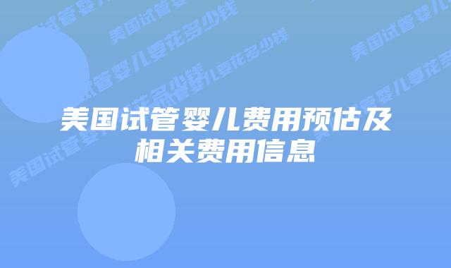 美国试管婴儿费用预估及相关费用信息