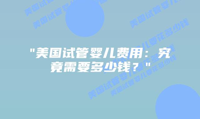 “美国试管婴儿费用：究竟需要多少钱？”