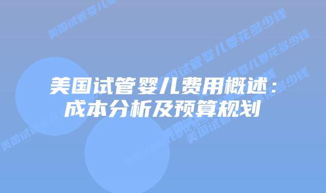 美国试管婴儿费用概述：成本分析及预算规划