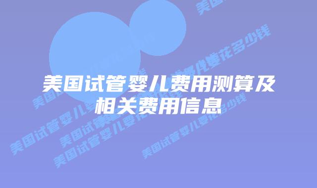 美国试管婴儿费用测算及相关费用信息